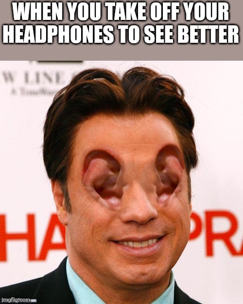 Why did I make this | WHEN YOU TAKE OFF YOUR HEADPHONES TO SEE BETTER | image tagged in ears,eyes,headphones | made w/ Imgflip meme maker