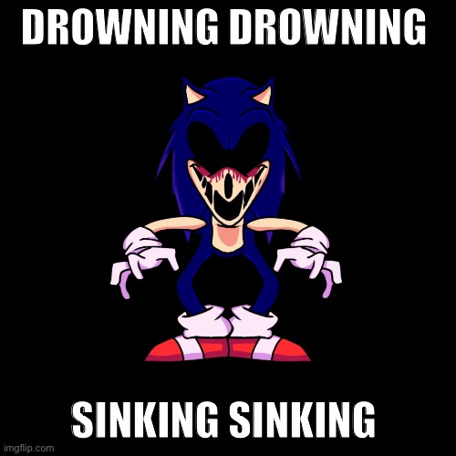 sonic.exe says | DROWNING DROWNING; SINKING SINKING | image tagged in sonic exe says | made w/ Imgflip meme maker