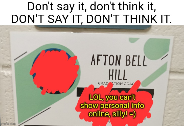Don't say it, don't think it,
DON'T SAY IT, DON'T THINK IT. LOL, you can't show personal info online, silly! =) | image tagged in fnaf,memes | made w/ Imgflip meme maker