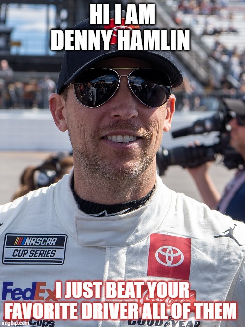 denny | HI I AM DENNY HAMLIN; I JUST BEAT YOUR FAVORITE DRIVER ALL OF THEM | image tagged in racing | made w/ Imgflip meme maker