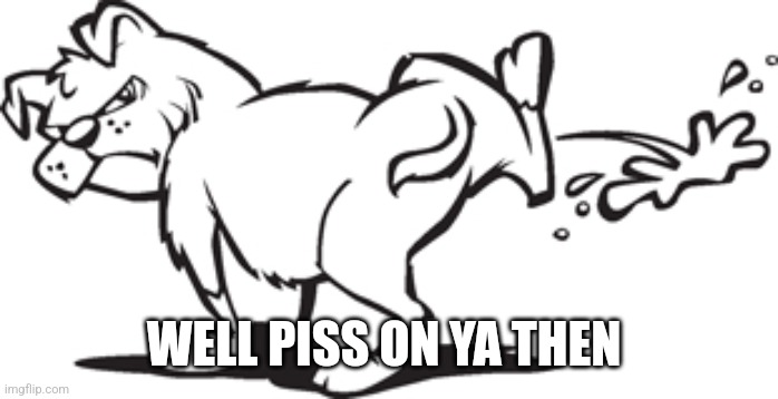 Dog peeing | WELL PISS ON YA THEN | image tagged in dog peeing | made w/ Imgflip meme maker