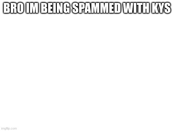 BRO IM BEING SPAMMED WITH KYS | image tagged in m | made w/ Imgflip meme maker