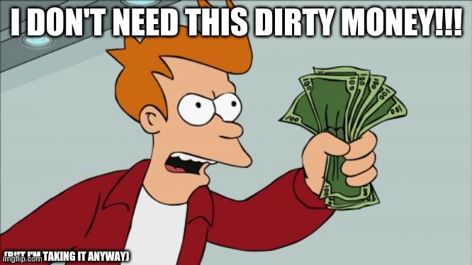 anyone, everyone, everywhere, anywhere | I DON'T NEED THIS DIRTY MONEY!!! (BUT I'M TAKING IT ANYWAY) | image tagged in memes,shut up and take my money fry | made w/ Imgflip meme maker
