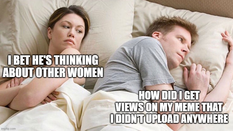 Fake views? | I BET HE'S THINKING ABOUT OTHER WOMEN; HOW DID I GET VIEWS ON MY MEME THAT I DIDN'T UPLOAD ANYWHERE | image tagged in he's probably thinking about girls | made w/ Imgflip meme maker