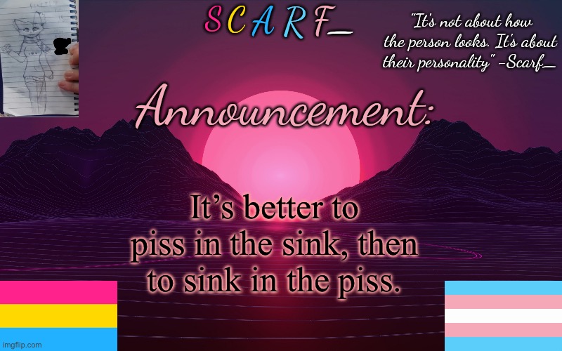 Scarf_'s Temp by emma | It’s better to piss in the sink, then to sink in the piss. | image tagged in scarf_'s temp by emma | made w/ Imgflip meme maker