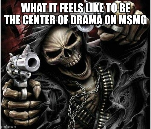 Totally not like it's gonna happen soon | WHAT IT FEELS LIKE TO BE THE CENTER OF DRAMA ON MSMG | image tagged in badass skeleton | made w/ Imgflip meme maker