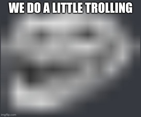 e. | WE DO A LITTLE TROLLING | image tagged in extremely low quality troll face | made w/ Imgflip meme maker