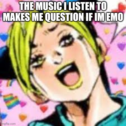 like.... | THE MUSIC I LISTEN TO MAKES ME QUESTION IF IM EMO | image tagged in funii joy | made w/ Imgflip meme maker
