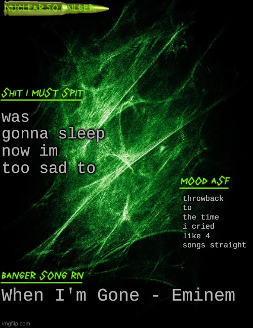 these songs hit really fucking hard :( | was gonna sleep now im too sad to; throwback to the time i cried like 4 songs straight; When I'm Gone - Eminem | image tagged in nuclear 50 cailber announcement | made w/ Imgflip meme maker