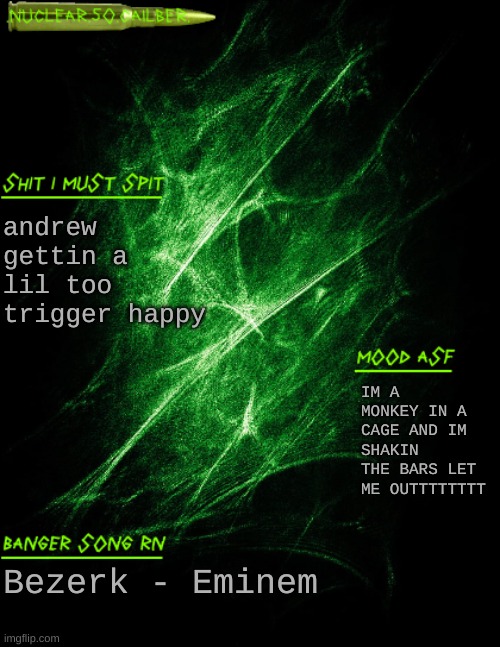.nuclear.50.cailber. announcement | andrew gettin a lil too trigger happy; IM A MONKEY IN A CAGE AND IM SHAKIN THE BARS LET ME OUTTTTTTTT; Bezerk - Eminem | image tagged in nuclear 50 cailber announcement | made w/ Imgflip meme maker