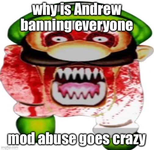 scary luigi | why is Andrew banning everyone; mod abuse goes crazy | image tagged in scary luigi | made w/ Imgflip meme maker