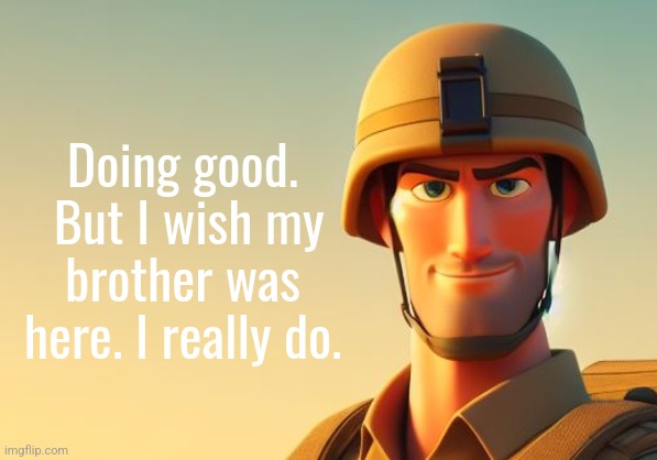 Doing good.  But I wish my brother was here. I really do. | made w/ Imgflip meme maker