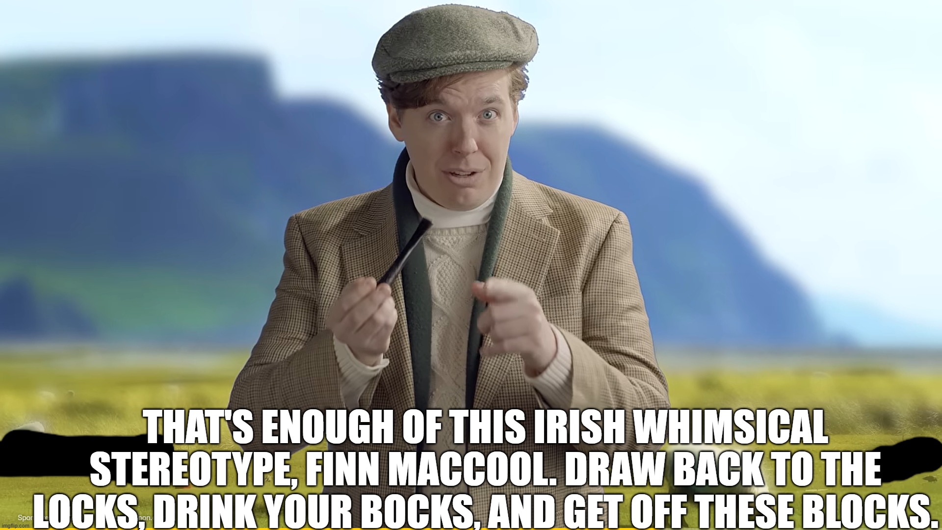 Irish Stereotypes | THAT'S ENOUGH OF THIS IRISH WHIMSICAL STEREOTYPE, FINN MACCOOL. DRAW BACK TO THE LOCKS, DRINK YOUR BOCKS, AND GET OFF THESE BLOCKS. | image tagged in grrrr,make me mad,not allowed | made w/ Imgflip meme maker