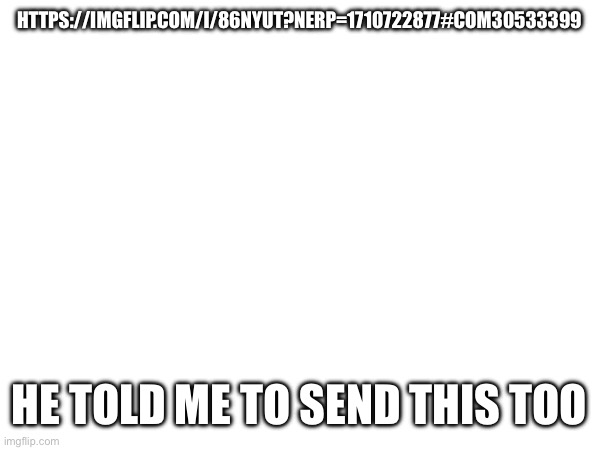 https://imgflip.com/i/86nyut?nerp=1710722877#com30533399 | HTTPS://IMGFLIP.COM/I/86NYUT?NERP=1710722877#COM30533399; HE TOLD ME TO SEND THIS TOO | made w/ Imgflip meme maker