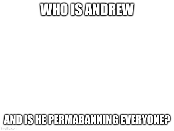 WHO IS ANDREW; AND IS HE PERMABANNING EVERYONE? | made w/ Imgflip meme maker
