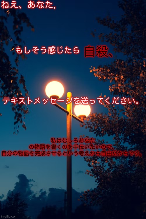 Just please, keep this in mind. | ねえ、あなた, もしそう感じたら; 自殺、; テキストメッセージを送ってください。; 私はむしろあなた
の物語を書くのを手伝いたいので、
自分の物語を完成させるという考えから自由だからです。 | made w/ Imgflip meme maker