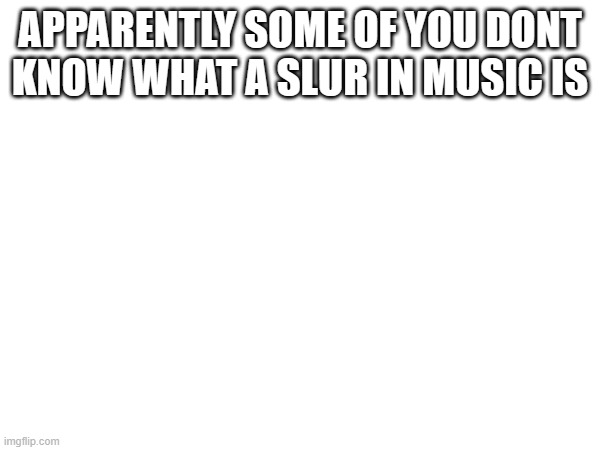 APPARENTLY SOME OF YOU DONT KNOW WHAT A SLUR IN MUSIC IS | made w/ Imgflip meme maker