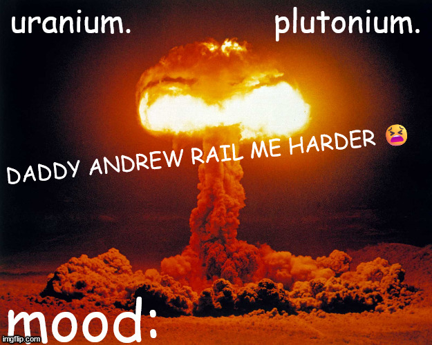 Have to do this | DADDY ANDREW RAIL ME HARDER 😫 | image tagged in uranium and plutonium shared announcement temp | made w/ Imgflip meme maker