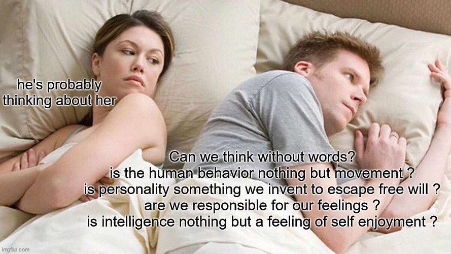 Philosophical man | he's probably thinking about her; Can we think without words?
is the human behavior nothing but movement ?
is personality something we invent to escape free will ?
are we responsible for our feelings ?
is intelligence nothing but a feeling of self enjoyment ? | image tagged in memes,i bet he's thinking about other women | made w/ Imgflip meme maker