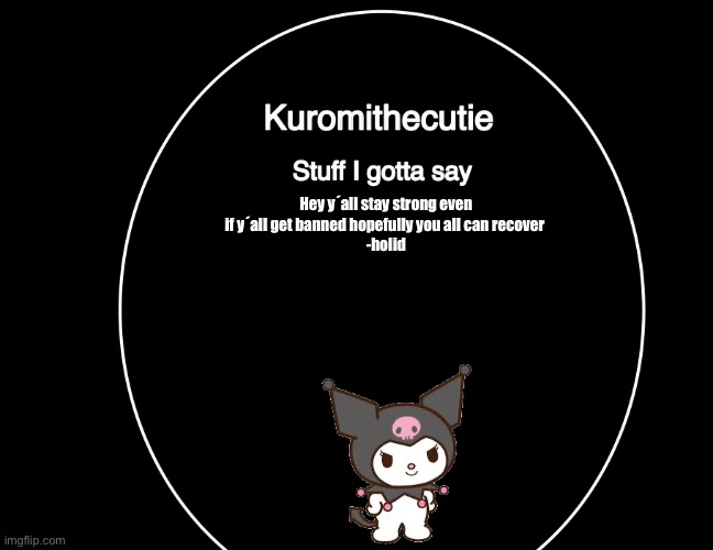 He wanted me to send you this | Hey y´all stay strong even if y´all get banned hopefully you all can recover 
-holidayzz | image tagged in kuromithecuties announcement temp | made w/ Imgflip meme maker
