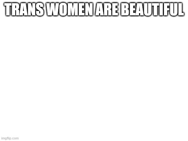 TRANS WOMEN ARE BEAUTIFUL | made w/ Imgflip meme maker