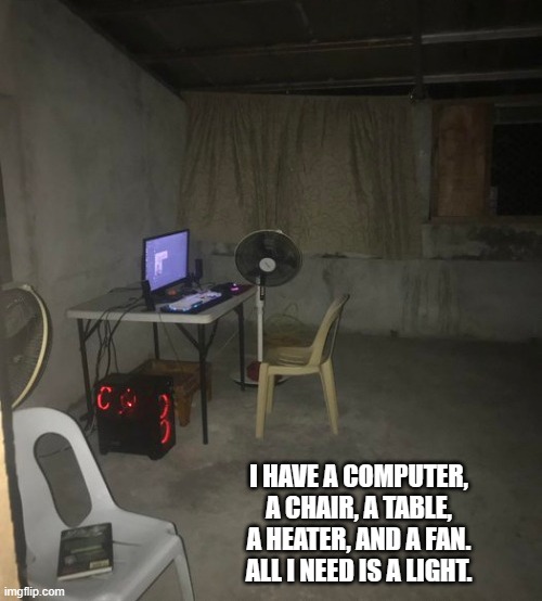 meme by Brad a terrible computer room | I HAVE A COMPUTER, A CHAIR, A TABLE, A HEATER, AND A FAN. ALL I NEED IS A LIGHT. | image tagged in gaming,funny,pc gaming,video games,computer games,humor | made w/ Imgflip meme maker