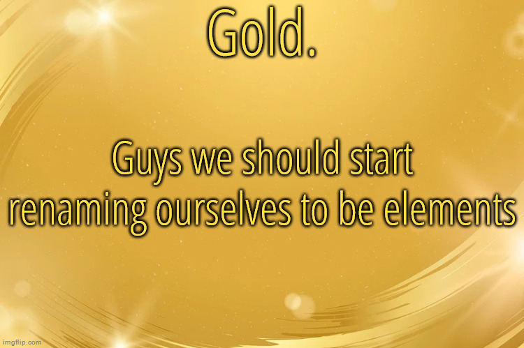 Gold., Uranium., Plutonium., Hydrogen., Helium., and Radium. so far | Guys we should start renaming ourselves to be elements | image tagged in silver announcement template 6 0 | made w/ Imgflip meme maker