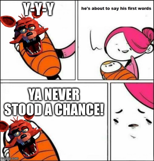 Foxy’s first words | Y-Y-Y; YA NEVER STOOD A CHANCE! | image tagged in he is about to say his first words | made w/ Imgflip meme maker