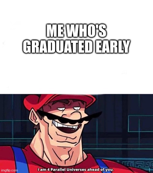 I am 4 Parallel Universes ahead of you | ME WHO'S GRADUATED EARLY | image tagged in i am 4 parallel universes ahead of you | made w/ Imgflip meme maker
