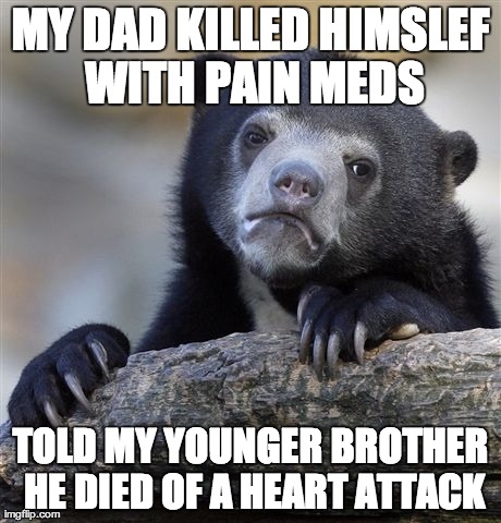 Confession Bear Meme | MY DAD KILLED HIMSLEF WITH PAIN MEDS TOLD MY YOUNGER BROTHER HE DIED OF A HEART ATTACK | image tagged in memes,confession bear,AdviceAnimals | made w/ Imgflip meme maker