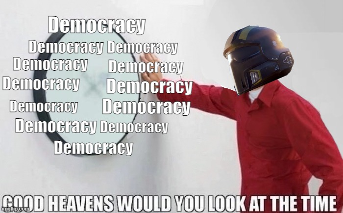 Helldivers Be Like | Democracy; Democracy; Democracy; Democracy; Democracy; Democracy; Democracy; Democracy; Democracy; Democracy; Democracy; Democracy | image tagged in good heavens would you look at the time | made w/ Imgflip meme maker