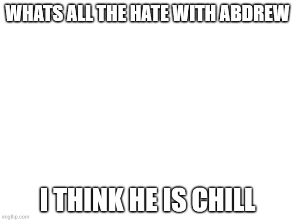 WHATS ALL THE HATE WITH ABDREW; I THINK HE IS CHILL | made w/ Imgflip meme maker