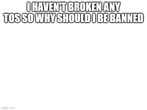 I HAVEN'T BROKEN ANY TOS SO WHY SHOULD I BE BANNED | made w/ Imgflip meme maker