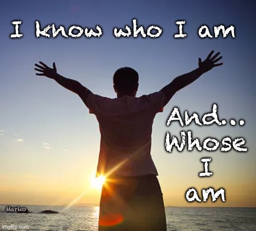 What about You? | I know who I am; And…
Whose
I
am; Marko | image tagged in memes,he is,he said i am,answer the knock at your door,forgiven | made w/ Imgflip meme maker