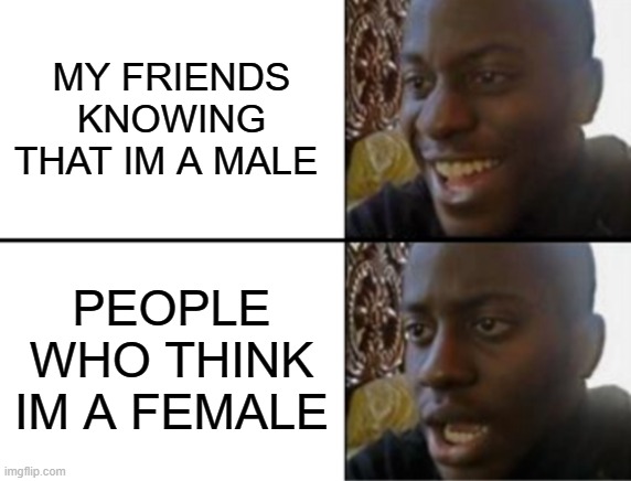 Oh yeah! Oh no... | MY FRIENDS KNOWING THAT IM A MALE; PEOPLE WHO THINK IM A FEMALE | image tagged in oh yeah oh no | made w/ Imgflip meme maker