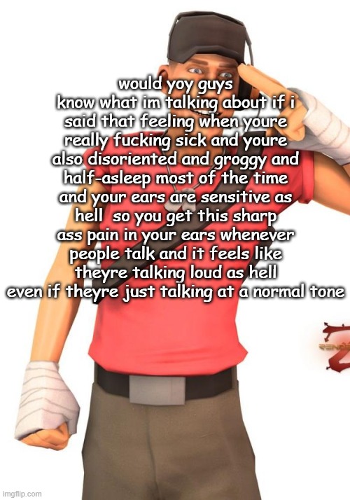 would yoy guys know what im talking about if i said that feeling when youre really fucking sick and youre also disoriented and groggy and half-asleep most of the time and your ears are sensitive as hell  so you get this sharp ass pain in your ears whenever people talk and it feels like theyre talking loud as hell even if theyre just talking at a normal tone | made w/ Imgflip meme maker