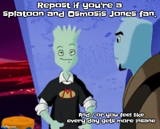 E | Repost if you're a splatoon and Osmosis Jones fan. And / or you feel like every day gets more insane | made w/ Imgflip meme maker