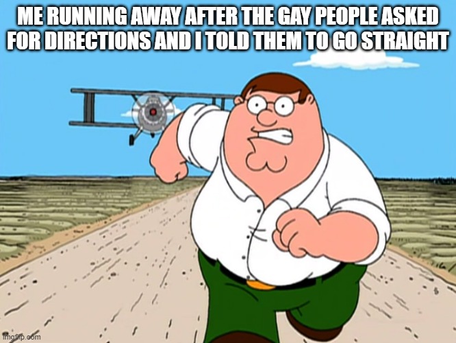 Peter Griffin running away | ME RUNNING AWAY AFTER THE GAY PEOPLE ASKED FOR DIRECTIONS AND I TOLD THEM TO GO STRAIGHT | image tagged in peter griffin running away | made w/ Imgflip meme maker