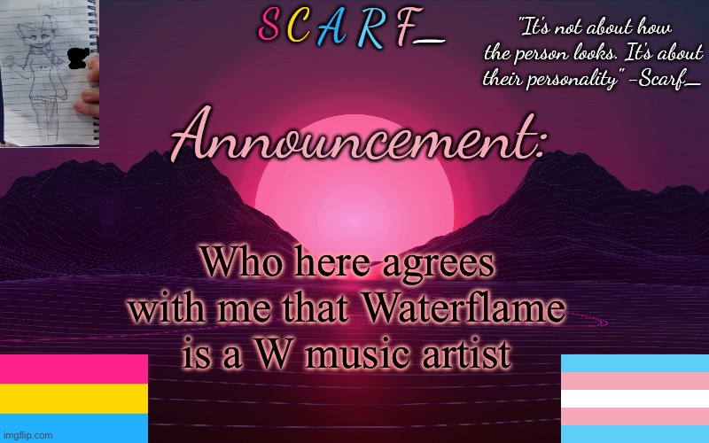 Scarf_'s Temp by emma | Who here agrees with me that Waterflame is a W music artist | image tagged in scarf_'s temp by emma | made w/ Imgflip meme maker