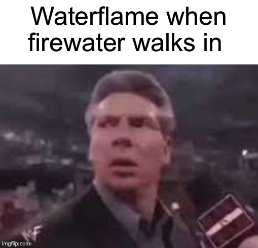 x when x walks in | Waterflame when firewater walks in | image tagged in x when x walks in | made w/ Imgflip meme maker