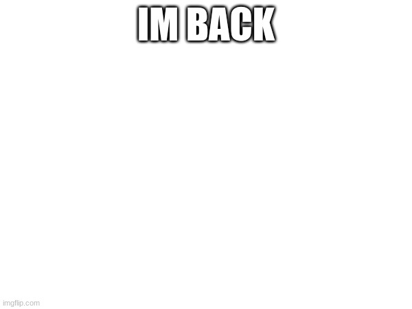 m | IM BACK | image tagged in m | made w/ Imgflip meme maker