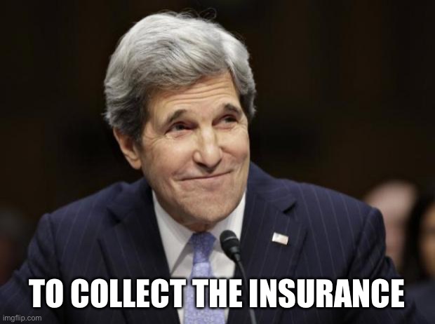 john kerry smiling | TO COLLECT THE INSURANCE | image tagged in john kerry smiling | made w/ Imgflip meme maker