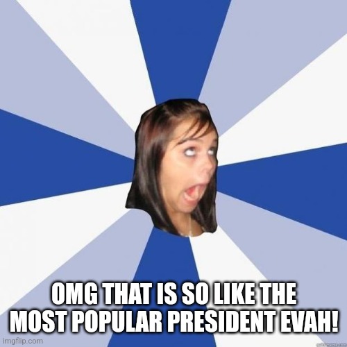 omg girl | OMG THAT IS SO LIKE THE MOST POPULAR PRESIDENT EVAH! | image tagged in omg girl | made w/ Imgflip meme maker