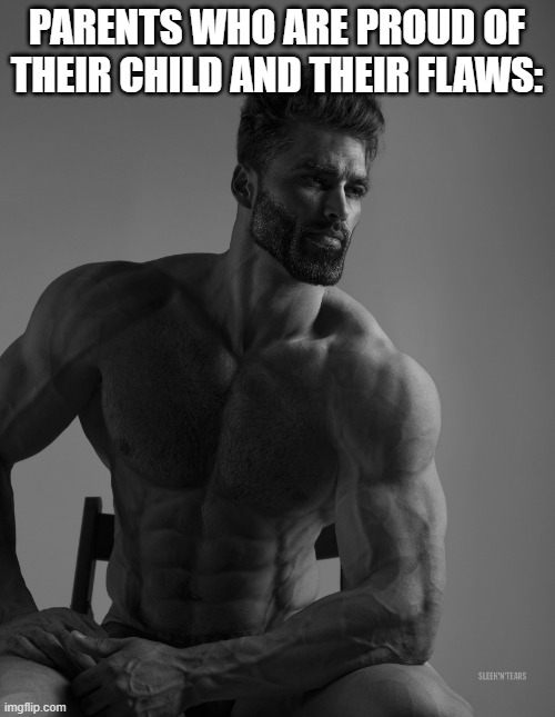 Giga Chad | PARENTS WHO ARE PROUD OF THEIR CHILD AND THEIR FLAWS: | image tagged in giga chad | made w/ Imgflip meme maker