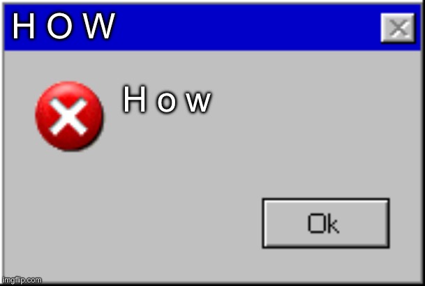 Windows Error Message | H O W H o w | image tagged in windows error message | made w/ Imgflip meme maker
