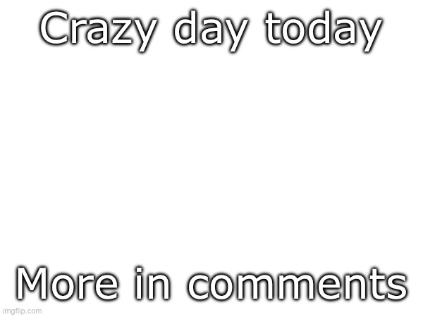 Crazy day today; More in comments | made w/ Imgflip meme maker