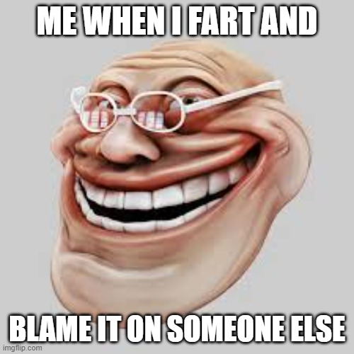 lol | ME WHEN I FART AND; BLAME IT ON SOMEONE ELSE | image tagged in goofy ahh old man,lol so funny | made w/ Imgflip meme maker