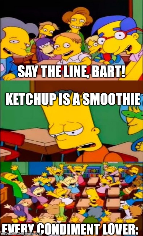 AI | SAY THE LINE, BART! KETCHUP IS A SMOOTHIE; EVERY CONDIMENT LOVER: | image tagged in say the line bart simpsons | made w/ Imgflip meme maker