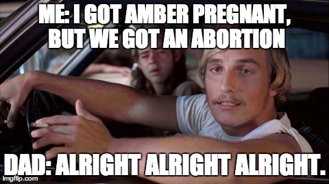 ME: I GOT AMBER PREGNANT, BUT WE GOT AN ABORTION DAD: ALRIGHT ALRIGHT ALRIGHT. | image tagged in alright | made w/ Imgflip meme maker