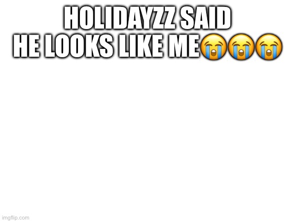HOLIDAYZZ SAID HE LOOKS LIKE ME😭😭😭 | made w/ Imgflip meme maker